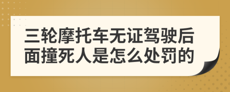 三轮摩托车无证驾驶后面撞死人是怎么处罚的