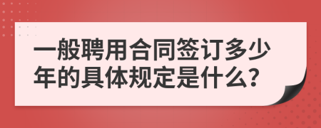 一般聘用合同签订多少年的具体规定是什么？