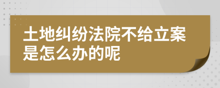 土地纠纷法院不给立案是怎么办的呢