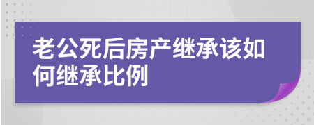 老公死后房产继承该如何继承比例