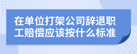 在单位打架公司辞退职工赔偿应该按什么标准