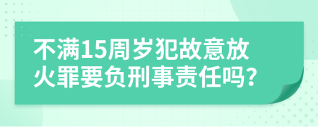 不满15周岁犯故意放火罪要负刑事责任吗？