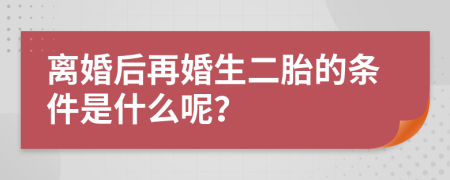 离婚后再婚生二胎的条件是什么呢？