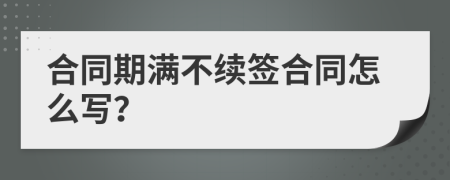 合同期满不续签合同怎么写？