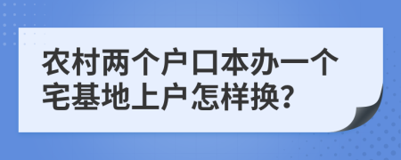 农村两个户口本办一个宅基地上户怎样换？