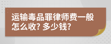 运输毒品罪律师费一般怎么收? 多少钱?