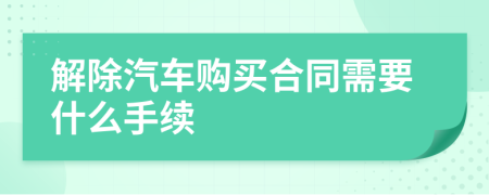 解除汽车购买合同需要什么手续