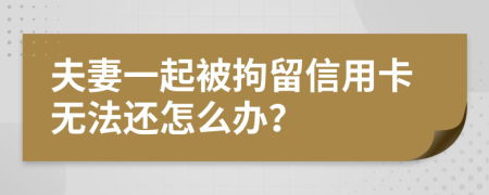 夫妻一起被拘留信用卡无法还怎么办？