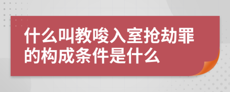 什么叫教唆入室抢劫罪的构成条件是什么