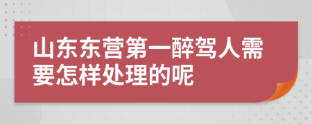 山东东营第一醉驾人需要怎样处理的呢