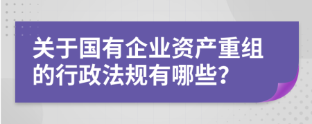 关于国有企业资产重组的行政法规有哪些？