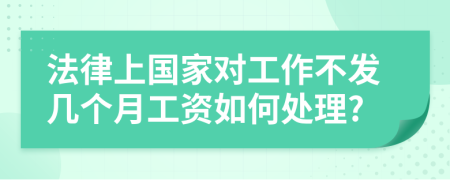 法律上国家对工作不发几个月工资如何处理?