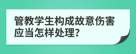 管教学生构成故意伤害应当怎样处理？
