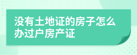 没有土地证的房子怎么办过户房产证