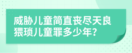 威胁儿童简直丧尽天良猥琐儿童罪多少年？