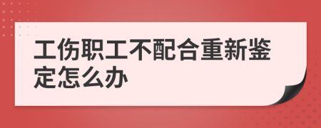 工伤职工不配合重新鉴定怎么办