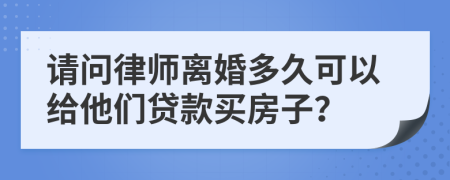 请问律师离婚多久可以给他们贷款买房子？