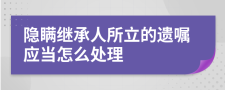 隐瞒继承人所立的遗嘱应当怎么处理