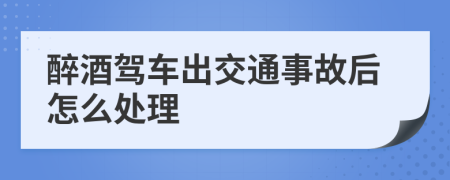 醉酒驾车出交通事故后怎么处理