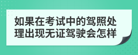 如果在考试中的驾照处理出现无证驾驶会怎样