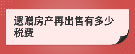 遗赠房产再出售有多少税费