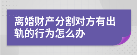离婚财产分割对方有出轨的行为怎么办