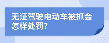 无证驾驶电动车被抓会怎样处罚？