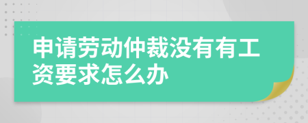 申请劳动仲裁没有有工资要求怎么办