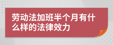 劳动法加班半个月有什么样的法律效力