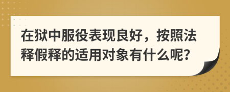 在狱中服役表现良好，按照法释假释的适用对象有什么呢？