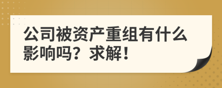 公司被资产重组有什么影响吗？求解！