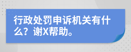 行政处罚申诉机关有什么？谢X帮助。