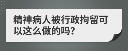 精神病人被行政拘留可以这么做的吗？