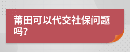 莆田可以代交社保问题吗？