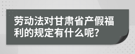 劳动法对甘肃省产假福利的规定有什么呢？