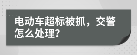 电动车超标被抓，交警怎么处理？