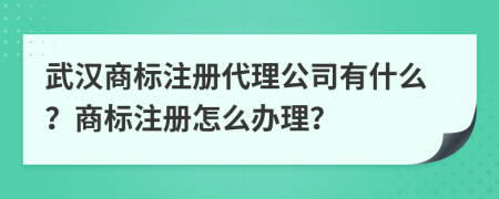 武汉商标注册代理公司有什么？商标注册怎么办理？