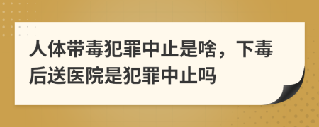 人体带毒犯罪中止是啥，下毒后送医院是犯罪中止吗