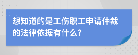 想知道的是工伤职工申请仲裁的法律依据有什么？