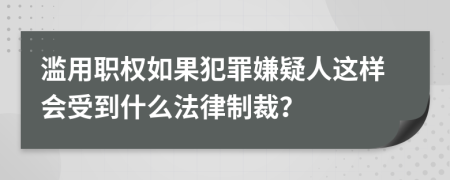 滥用职权如果犯罪嫌疑人这样会受到什么法律制裁？