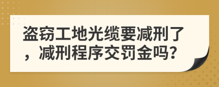 盗窃工地光缆要减刑了，减刑程序交罚金吗？