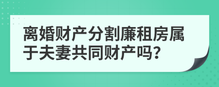 离婚财产分割廉租房属于夫妻共同财产吗？