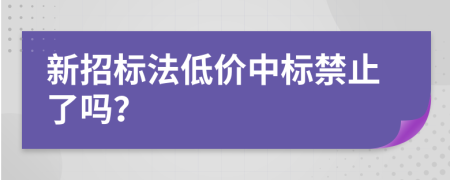 新招标法低价中标禁止了吗？