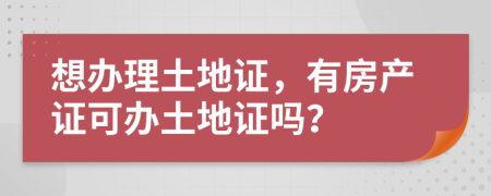 想办理土地证，有房产证可办土地证吗？