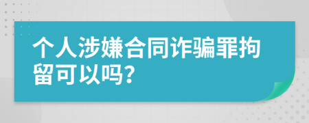 个人涉嫌合同诈骗罪拘留可以吗？