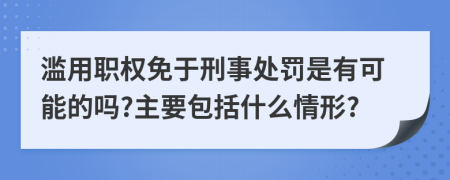 滥用职权免于刑事处罚是有可能的吗?主要包括什么情形?