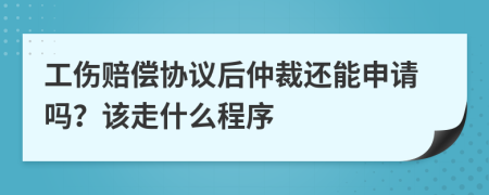 工伤赔偿协议后仲裁还能申请吗？该走什么程序