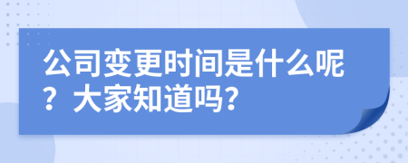 公司变更时间是什么呢？大家知道吗？