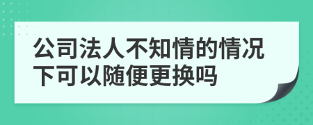 公司法人不知情的情况下可以随便更换吗