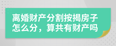 离婚财产分割按揭房子怎么分，算共有财产吗